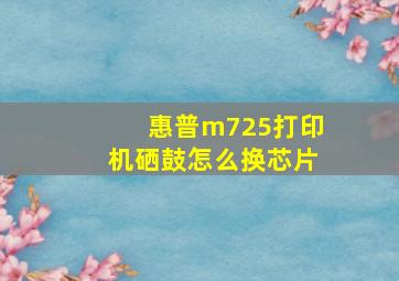 惠普m725打印机硒鼓怎么换芯片