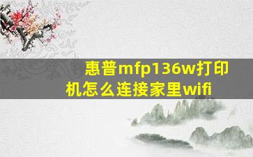 惠普mfp136w打印机怎么连接家里wifi