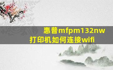 惠普mfpm132nw打印机如何连接wifi