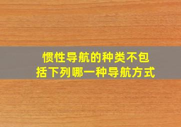 惯性导航的种类不包括下列哪一种导航方式