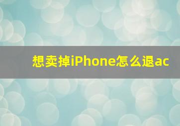 想卖掉iPhone怎么退ac