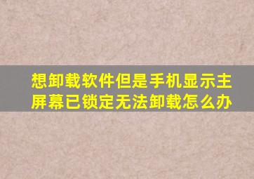 想卸载软件但是手机显示主屏幕已锁定无法卸载怎么办