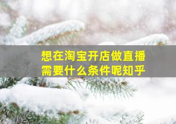 想在淘宝开店做直播需要什么条件呢知乎