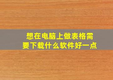 想在电脑上做表格需要下载什么软件好一点