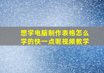 想学电脑制作表格怎么学的快一点呢视频教学