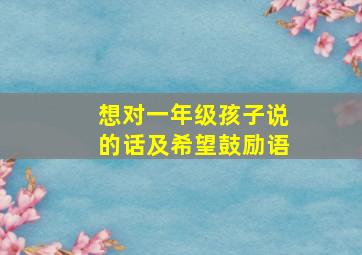 想对一年级孩子说的话及希望鼓励语