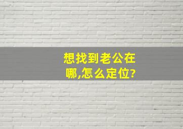 想找到老公在哪,怎么定位?