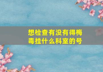 想检查有没有得梅毒挂什么科室的号