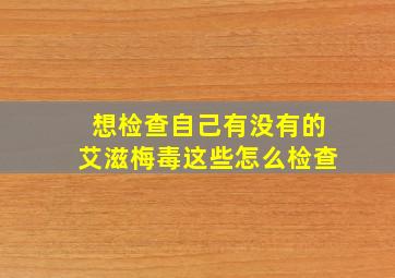 想检查自己有没有的艾滋梅毒这些怎么检查