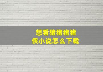 想看猪猪猪猪侠小说怎么下载