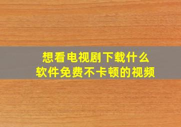 想看电视剧下载什么软件免费不卡顿的视频