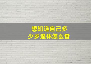 想知道自己多少岁退休怎么查