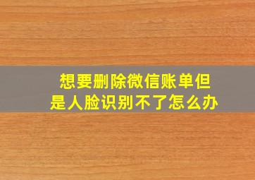 想要删除微信账单但是人脸识别不了怎么办