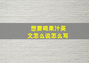 想要喝果汁英文怎么说怎么写