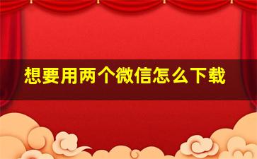 想要用两个微信怎么下载