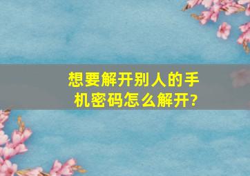 想要解开别人的手机密码怎么解开?