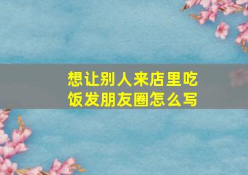 想让别人来店里吃饭发朋友圈怎么写