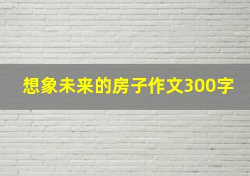 想象未来的房子作文300字