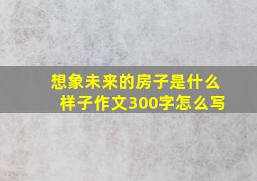 想象未来的房子是什么样子作文300字怎么写