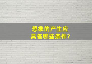 想象的产生应具备哪些条件?