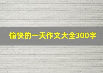 愉快的一天作文大全300字