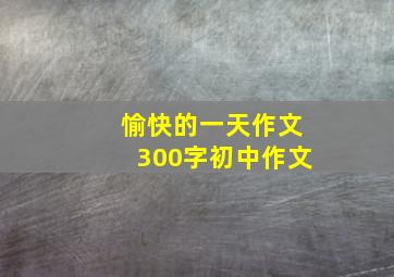 愉快的一天作文300字初中作文