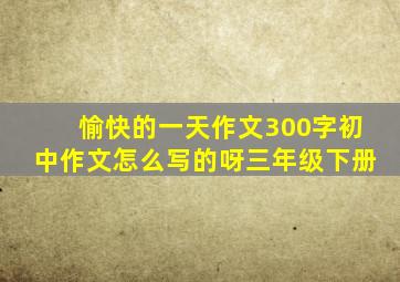 愉快的一天作文300字初中作文怎么写的呀三年级下册