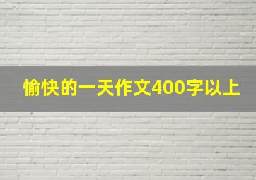 愉快的一天作文400字以上