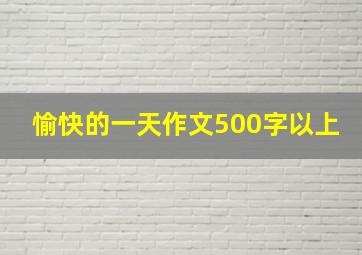 愉快的一天作文500字以上