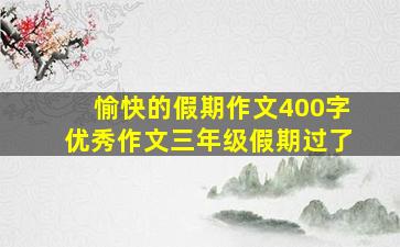 愉快的假期作文400字优秀作文三年级假期过了