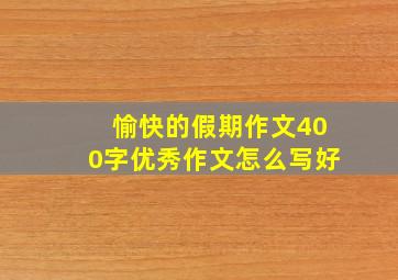 愉快的假期作文400字优秀作文怎么写好