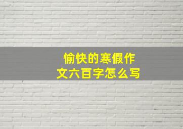 愉快的寒假作文六百字怎么写