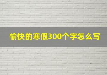 愉快的寒假300个字怎么写