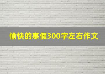 愉快的寒假300字左右作文