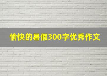 愉快的暑假300字优秀作文