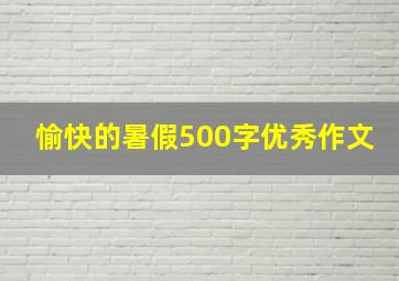 愉快的暑假500字优秀作文