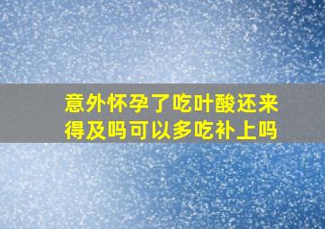 意外怀孕了吃叶酸还来得及吗可以多吃补上吗