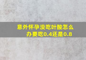 意外怀孕没吃叶酸怎么办要吃0.4还是0.8