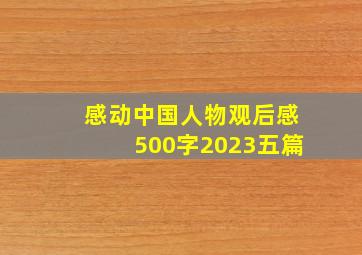 感动中国人物观后感500字2023五篇