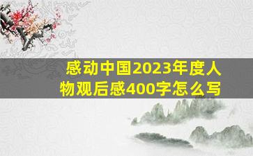 感动中国2023年度人物观后感400字怎么写