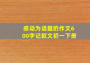 感动为话题的作文600字记叙文初一下册