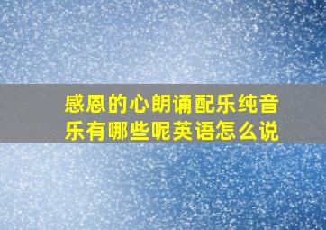 感恩的心朗诵配乐纯音乐有哪些呢英语怎么说