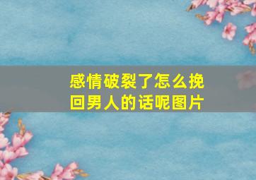 感情破裂了怎么挽回男人的话呢图片