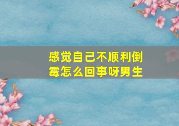 感觉自己不顺利倒霉怎么回事呀男生