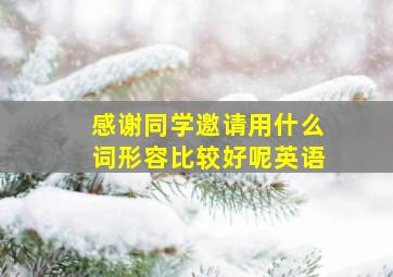 感谢同学邀请用什么词形容比较好呢英语