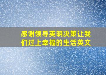 感谢领导英明决策让我们过上幸福的生活英文