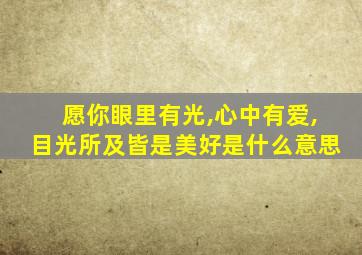 愿你眼里有光,心中有爱,目光所及皆是美好是什么意思