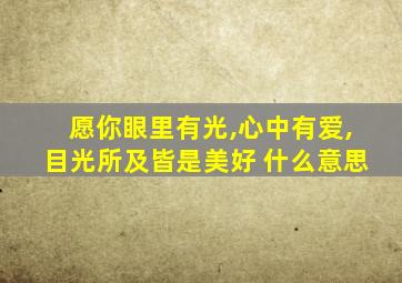 愿你眼里有光,心中有爱,目光所及皆是美好 什么意思