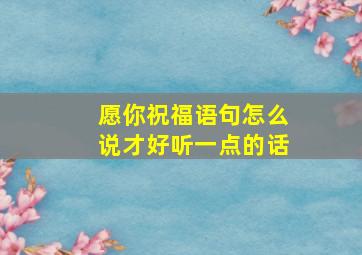 愿你祝福语句怎么说才好听一点的话