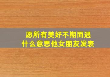 愿所有美好不期而遇什么意思他女朋友发表